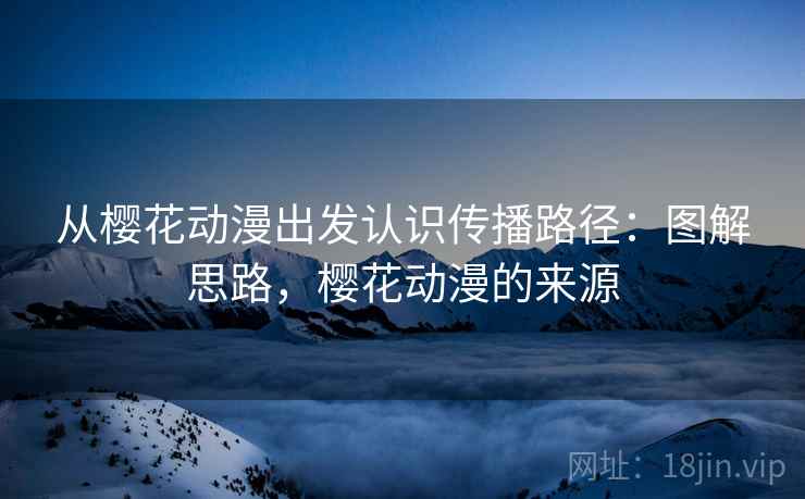 从樱花动漫出发认识传播路径:图解思路,樱花动漫的来源 从樱花动漫出发认识传播路径:图解思路,樱花动漫的来源