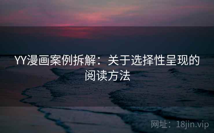 YY漫画案例拆解:关于选择性呈现的阅读方法 YY漫画案例拆解:关于选择性呈现的阅读方法