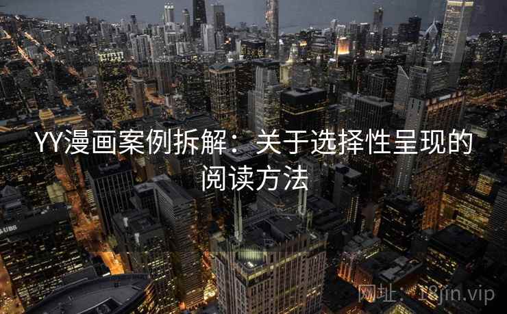 YY漫画案例拆解:关于选择性呈现的阅读方法 YY漫画案例拆解:关于选择性呈现的阅读方法