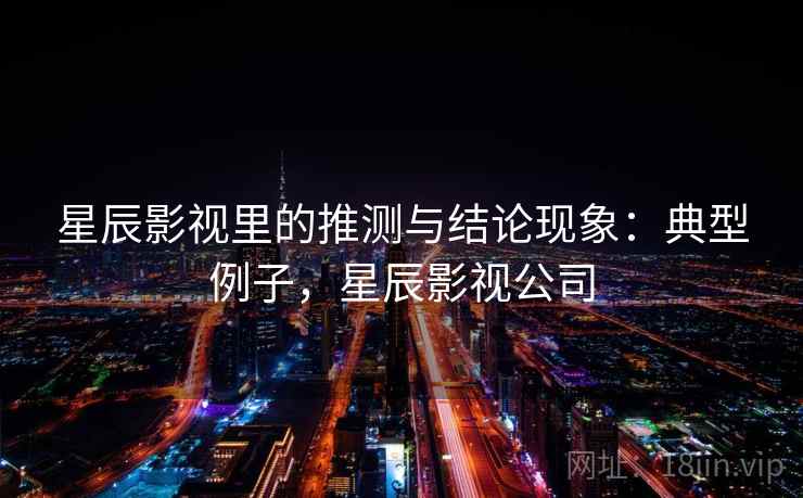 星辰影视里的推测与结论现象：典型例子，星辰影视公司