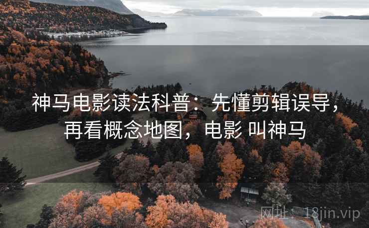 神马电影读法科普:先懂剪辑误导,再看概念地图,电影 叫神马 神马电影读法科普:先懂剪辑误导,再看概念地图,电影 叫神马