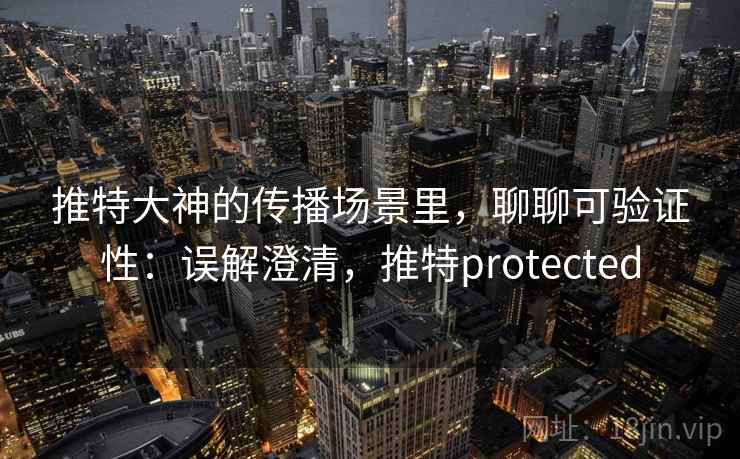 推特大神的传播场景里,聊聊可验证性:误解澄清,推特protected 推特大神的传播场景里,聊聊可验证性:误解澄清,推特protected