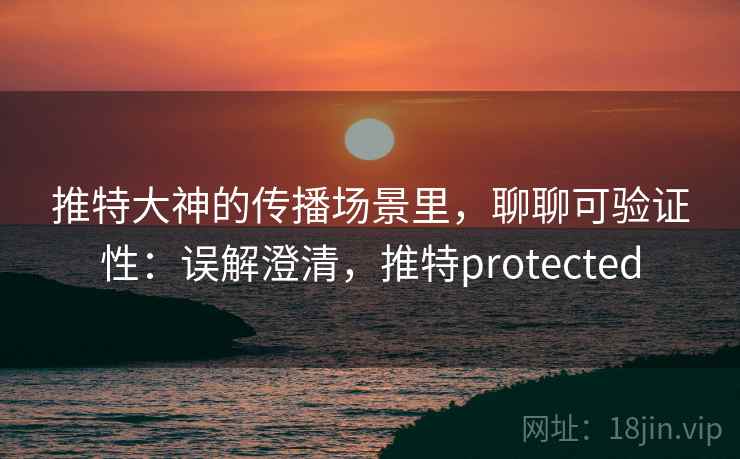 推特大神的传播场景里,聊聊可验证性:误解澄清,推特protected 推特大神的传播场景里,聊聊可验证性:误解澄清,推特protected