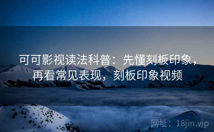 可可影视读法科普:先懂刻板印象,再看常见表现,刻板印象视频 可可影视读法科普:先懂刻板印象,再看常见表现,刻板印象视频