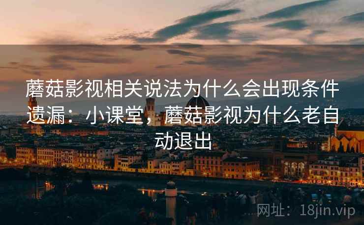 蘑菇影视相关说法为什么会出现条件遗漏:小课堂,蘑菇影视为什么老自动退出 蘑菇影视相关说法为什么会出现条件遗漏:小课堂,蘑菇影视为什么老自动退出