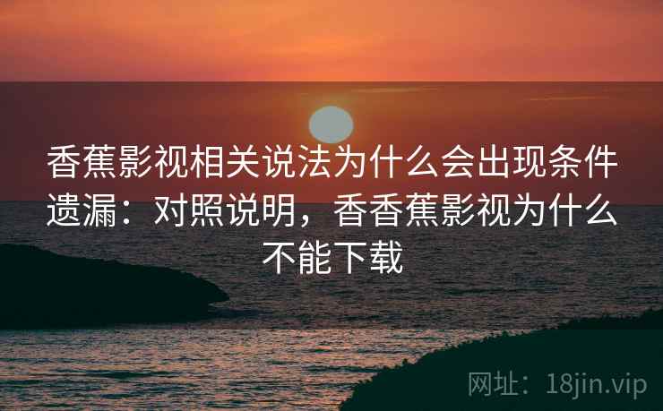 香蕉影视相关说法为什么会出现条件遗漏:对照说明,香香蕉影视为什么不能下载 香蕉影视相关说法为什么会出现条件遗漏:对照说明,香香蕉影视为什么不能下载