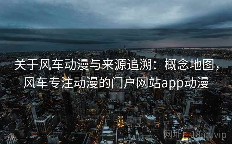 关于风车动漫与来源追溯:概念地图,风车专注动漫的门户网站app动漫 关于风车动漫与来源追溯:概念地图,风车专注动漫的门户网站app动漫