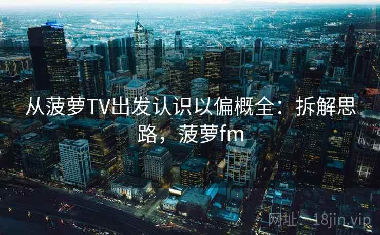 从菠萝TV出发认识以偏概全:拆解思路,菠萝fm 从菠萝TV出发认识以偏概全:拆解思路,菠萝fm