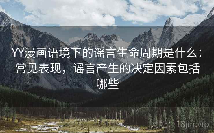 YY漫画语境下的谣言生命周期是什么：常见表现，谣言产生的决定因素包括哪些