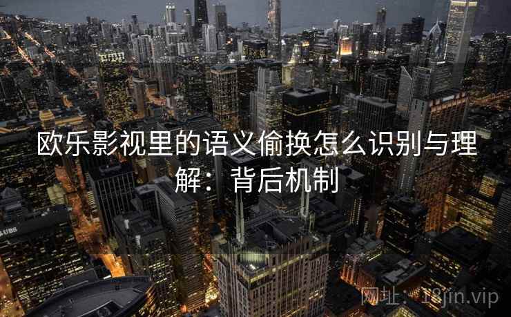欧乐影视里的语义偷换怎么识别与理解：背后机制