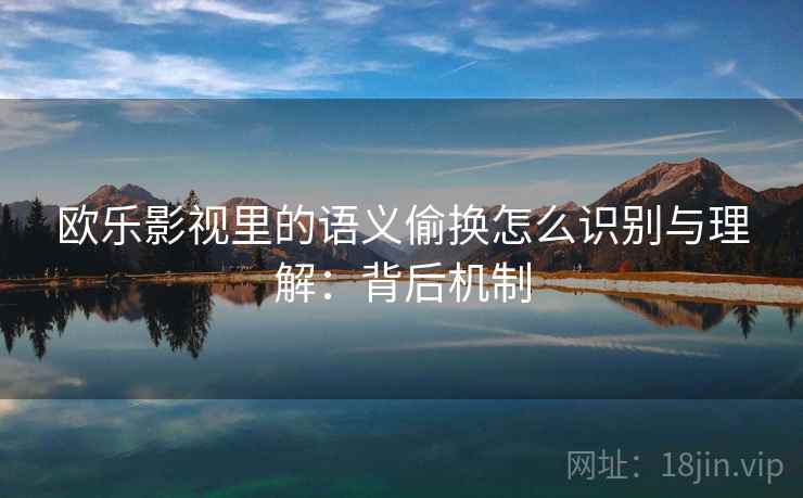 欧乐影视里的语义偷换怎么识别与理解：背后机制