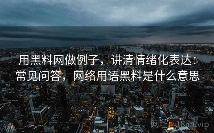 用黑料网做例子，讲清情绪化表达：常见问答，网络用语黑料是什么意思