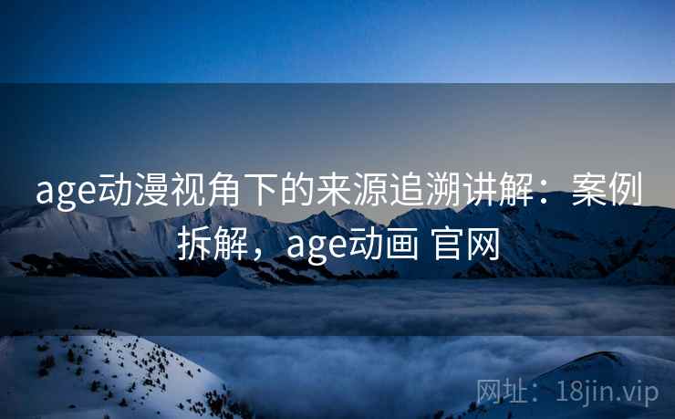 age动漫视角下的来源追溯讲解：案例拆解，age动画 官网