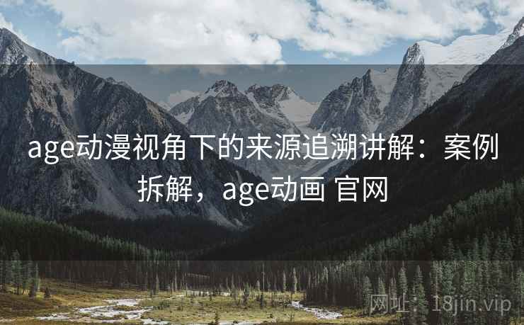 age动漫视角下的来源追溯讲解：案例拆解，age动画 官网