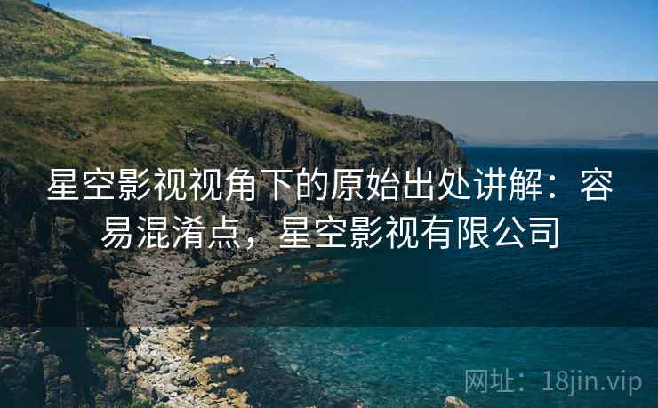 星空影视视角下的原始出处讲解：容易混淆点，星空影视有限公司