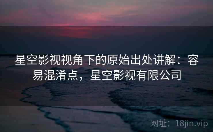 星空影视视角下的原始出处讲解：容易混淆点，星空影视有限公司