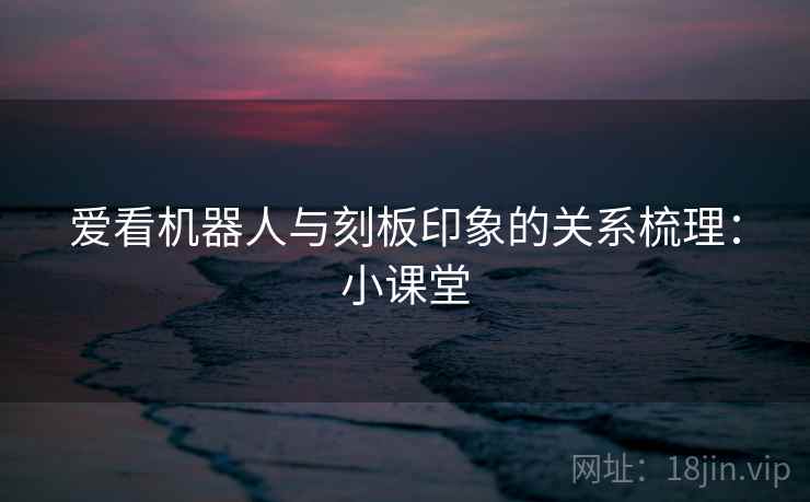 爱看机器人与刻板印象的关系梳理：小课堂
