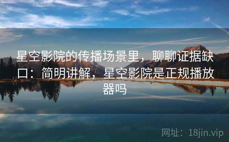 星空影院的传播场景里，聊聊证据缺口：简明讲解，星空影院是正规播放器吗