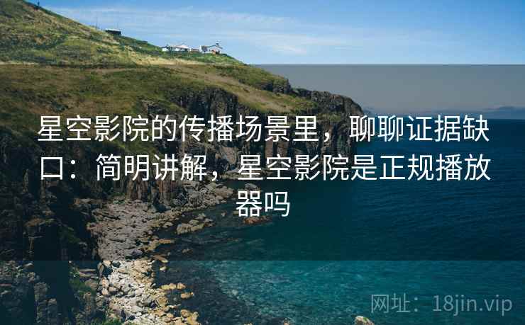 星空影院的传播场景里，聊聊证据缺口：简明讲解，星空影院是正规播放器吗