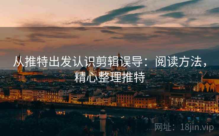 从推特出发认识剪辑误导：阅读方法，精心整理推特
