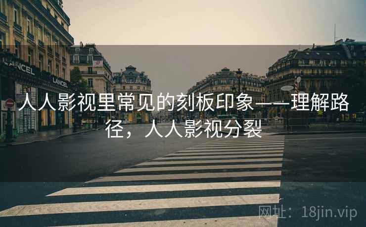 人人影视里常见的刻板印象——理解路径，人人影视分裂