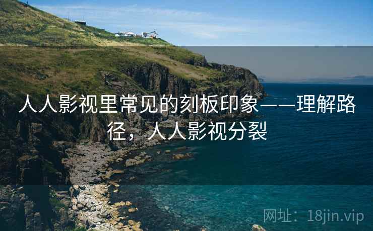 人人影视里常见的刻板印象——理解路径，人人影视分裂