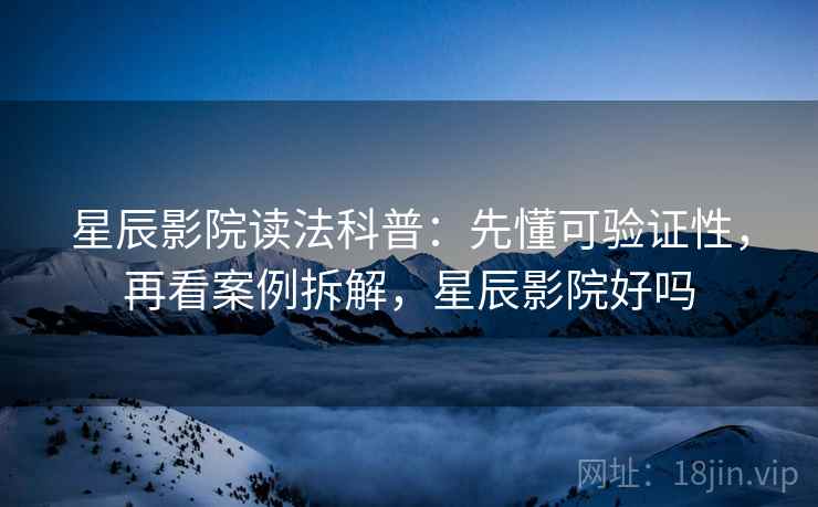 星辰影院读法科普：先懂可验证性，再看案例拆解，星辰影院好吗