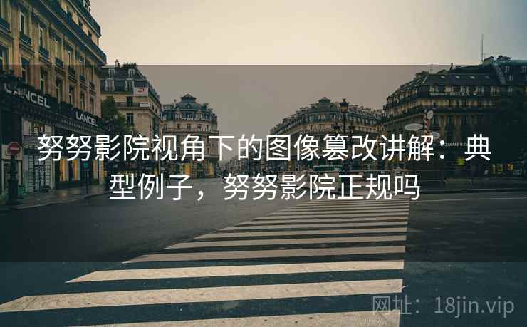 努努影院视角下的图像篡改讲解：典型例子，努努影院正规吗