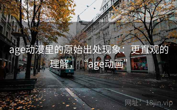 age动漫里的原始出处现象：更直观的理解，“age动画”