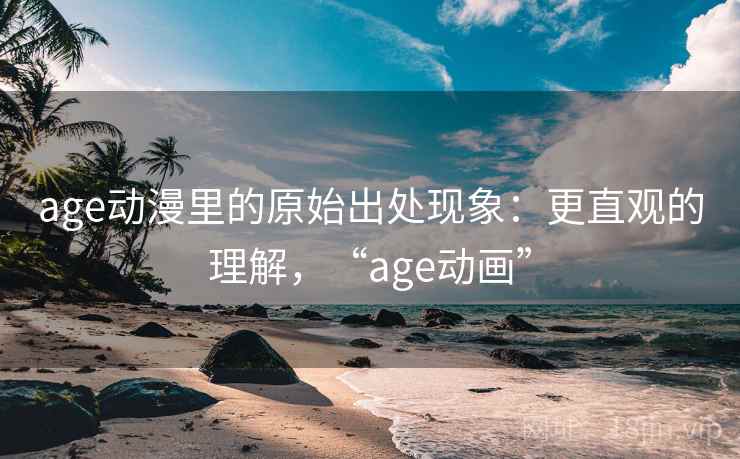 age动漫里的原始出处现象：更直观的理解，“age动画”