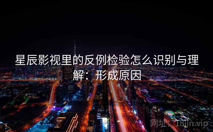 星辰影视里的反例检验怎么识别与理解：形成原因