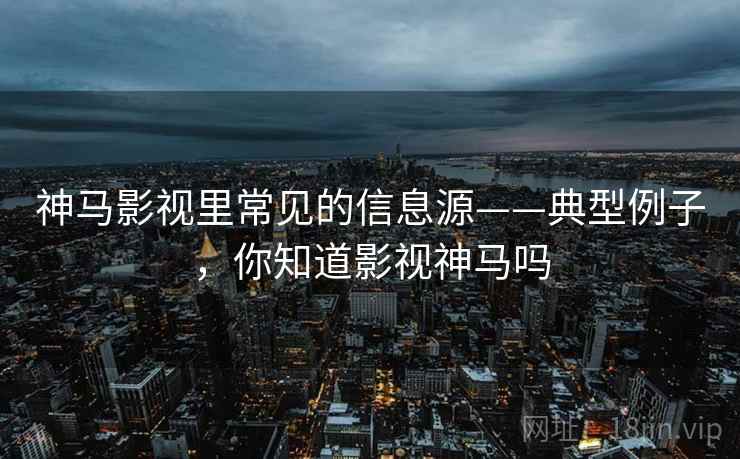 神马影视里常见的信息源——典型例子，你知道影视神马吗