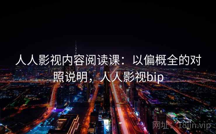 人人影视内容阅读课：以偏概全的对照说明，人人影视bip