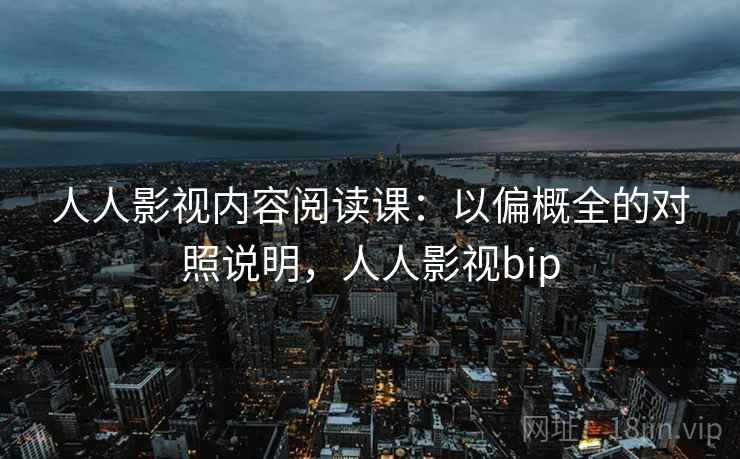 人人影视内容阅读课：以偏概全的对照说明，人人影视bip