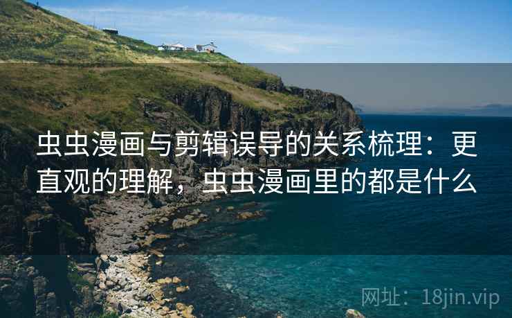 虫虫漫画与剪辑误导的关系梳理：更直观的理解，虫虫漫画里的都是什么