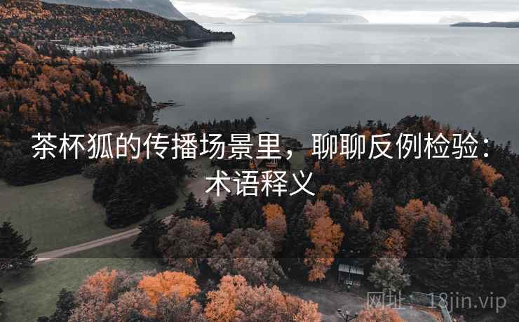 茶杯狐的传播场景里，聊聊反例检验：术语释义