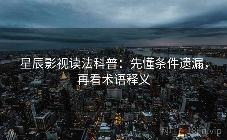 星辰影视读法科普：先懂条件遗漏，再看术语释义