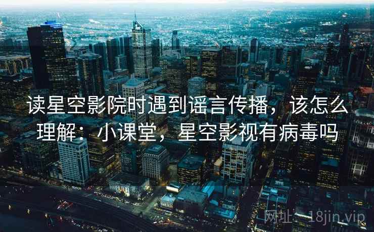 读星空影院时遇到谣言传播，该怎么理解：小课堂，星空影视有病毒吗
