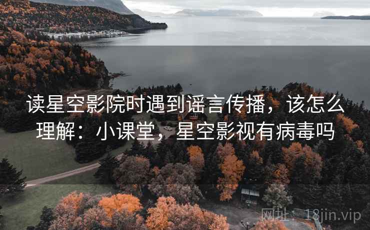读星空影院时遇到谣言传播，该怎么理解：小课堂，星空影视有病毒吗