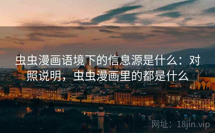 虫虫漫画语境下的信息源是什么：对照说明，虫虫漫画里的都是什么