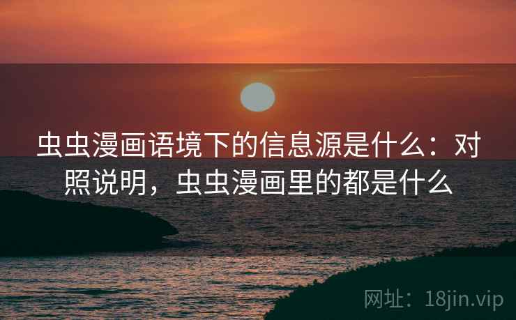 虫虫漫画语境下的信息源是什么：对照说明，虫虫漫画里的都是什么