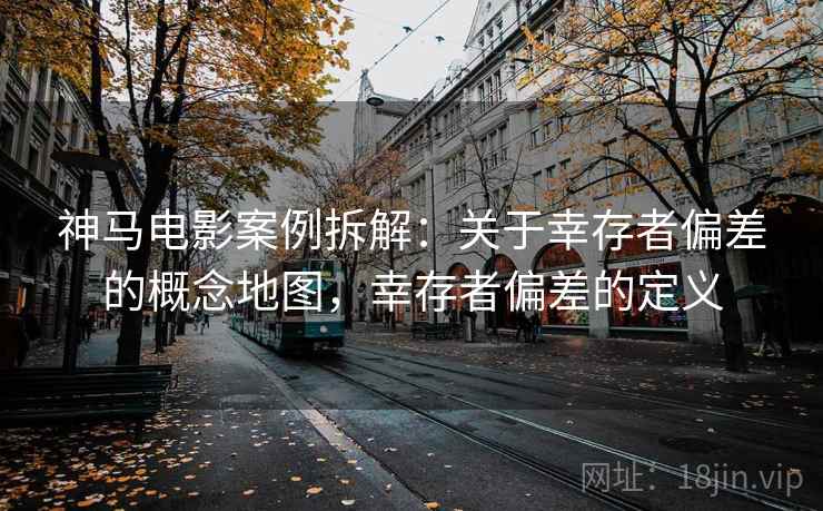 神马电影案例拆解：关于幸存者偏差的概念地图，幸存者偏差的定义