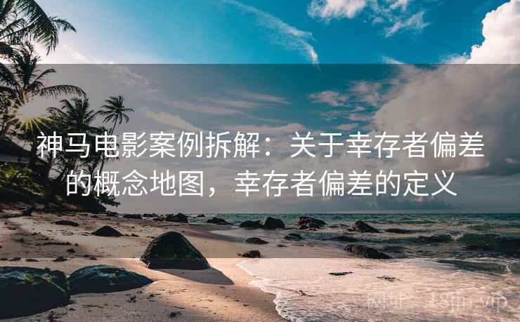 神马电影案例拆解：关于幸存者偏差的概念地图，幸存者偏差的定义