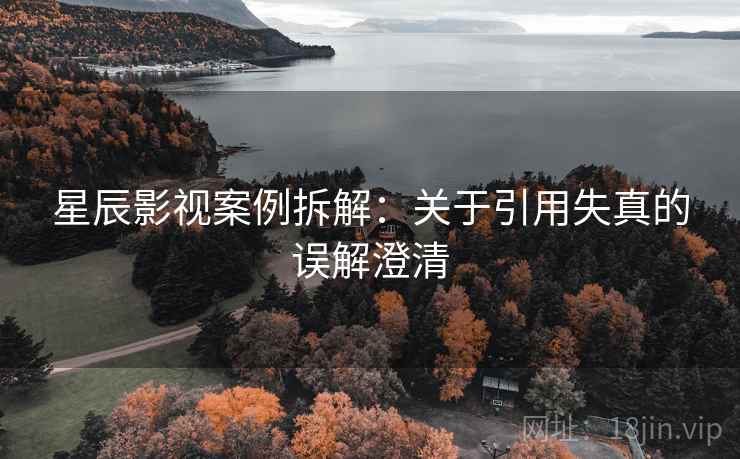 星辰影视案例拆解：关于引用失真的误解澄清