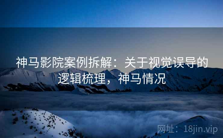 神马影院案例拆解：关于视觉误导的逻辑梳理，神马情况