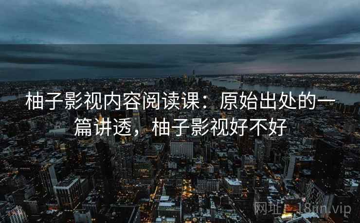 柚子影视内容阅读课：原始出处的一篇讲透，柚子影视好不好
