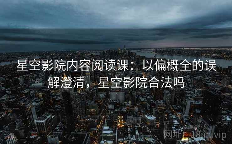 星空影院内容阅读课：以偏概全的误解澄清，星空影院合法吗