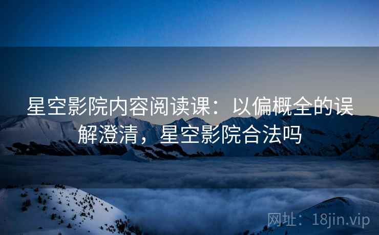 星空影院内容阅读课：以偏概全的误解澄清，星空影院合法吗