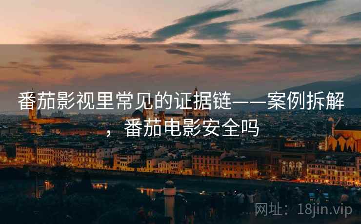 番茄影视里常见的证据链——案例拆解，番茄电影安全吗