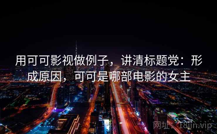 用可可影视做例子，讲清标题党：形成原因，可可是哪部电影的女主